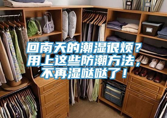 回南天的潮濕很煩?用上這些防潮方法,不再濕噠噠了!