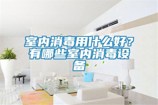 室內消毒用什么好?有哪些室內消毒設備