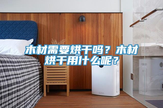 木材需要烘干嗎?木材烘干用什么呢?