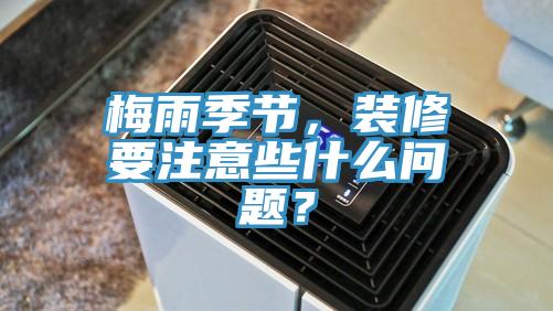 梅雨季節(jié)，裝修要注意些什么問題？