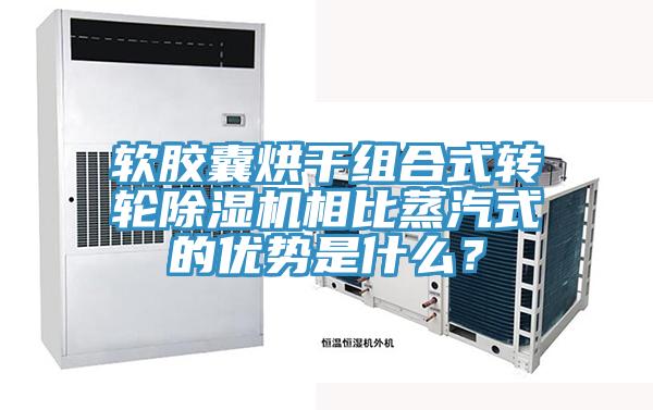 軟膠囊烘干組合式轉(zhuǎn)輪除濕機(jī)相比蒸汽式的優(yōu)勢(shì)是什么？