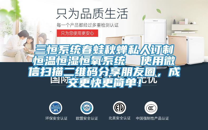 三恒系統(tǒng)春蛙秋蟬私人訂制恒溫恒濕恒氧系統(tǒng)  使用微信掃描二維碼分享朋友圈，成交更快更簡單！