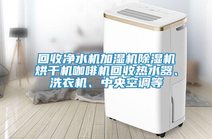 回收凈水機加濕機除濕機烘干機咖啡機回收熱水器、洗衣機、中央空調等