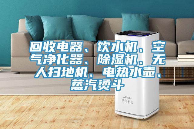 回收電器、飲水機、空氣凈化器、除濕機、無人掃地機、電熱水壺、蒸汽燙斗