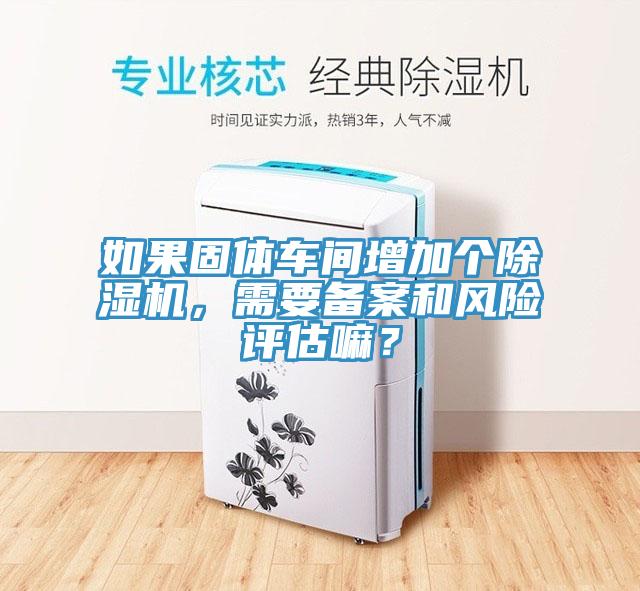 如果固體車間增加個除濕機(jī)，需要備案和風(fēng)險評估嘛？