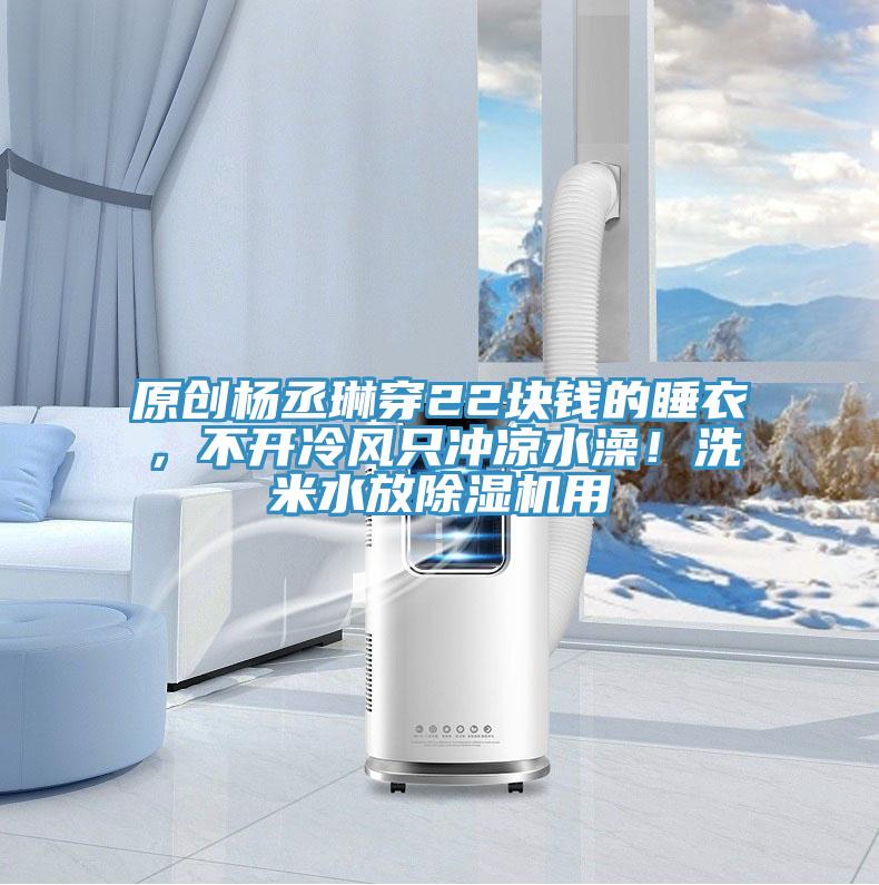 原創(chuàng)楊丞琳穿22塊錢的睡衣，不開冷風只沖涼水澡！洗米水放除濕機用