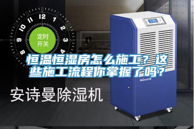 恒溫恒濕房怎么施工？這些施工流程你掌握了嗎？