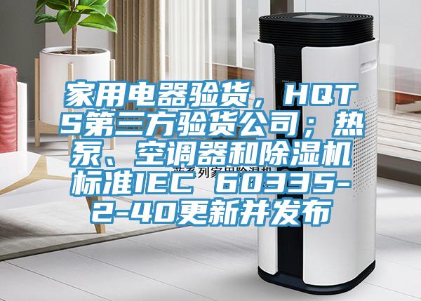 家用電器驗(yàn)貨，HQTS第三方驗(yàn)貨公司；熱泵、空調(diào)器和除濕機(jī)標(biāo)準(zhǔn)IEC 60335-2-40更新并發(fā)布