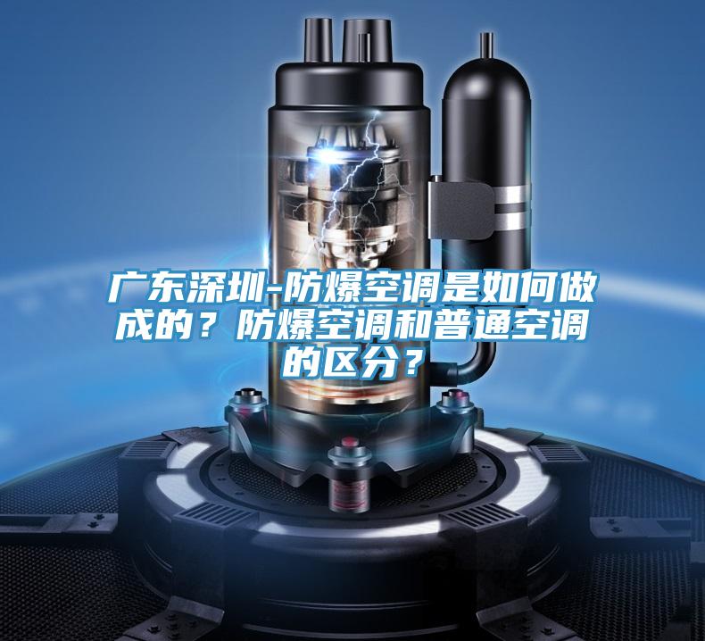 廣東深圳-防爆空調是如何做成的？防爆空調和普通空調的區(qū)分？