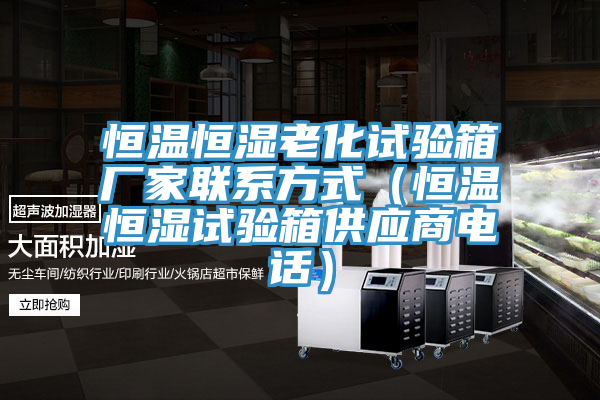 恒溫恒濕老化試驗箱廠家聯(lián)系方式(恒溫恒濕試驗箱供應(yīng)商電話)