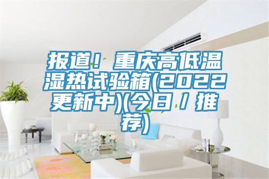 報道!重慶高低溫濕熱試驗箱(2022更新中)(今日/推薦)