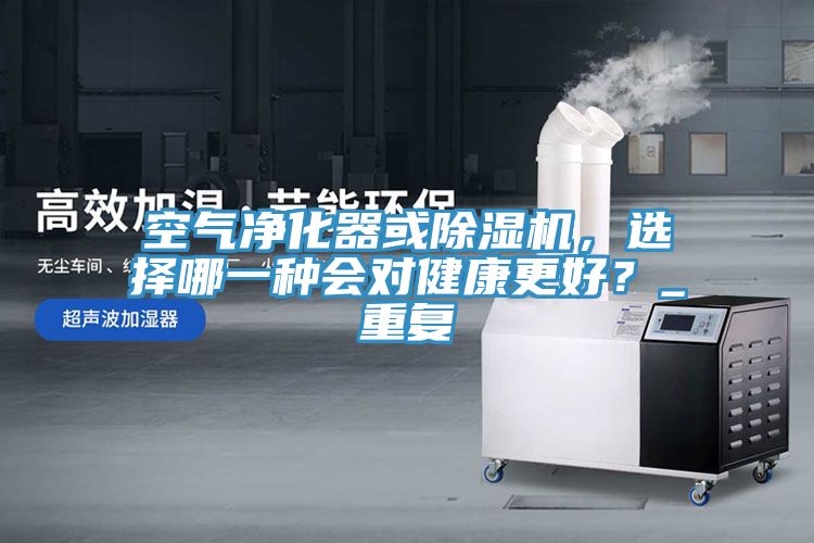 空氣凈化器或除濕機，選擇哪一種會對健康更好？_重復