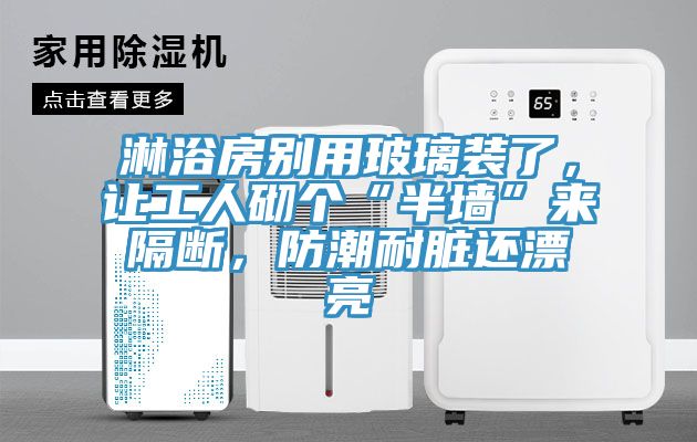 淋浴房別用玻璃裝了,讓工人砌個“半墻”來隔斷,防潮耐臟還漂亮