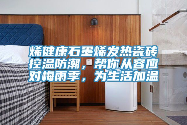 烯健康石墨烯發熱瓷磚控溫防潮,幫你從容應對梅雨季,為生活加溫