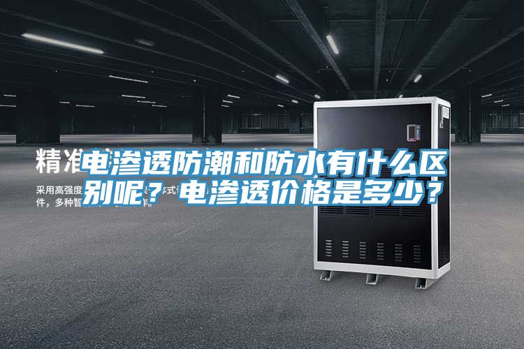 電滲透防潮和防水有什么區(qū)別呢?電滲透價(jià)格是多少?