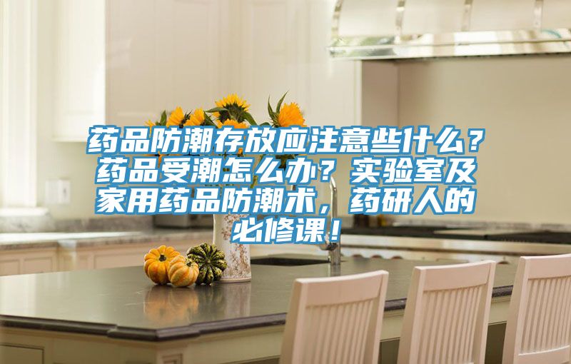 藥品防潮存放應注意些什么？藥品受潮怎么辦？實驗室及家用藥品防潮術，藥研人的必修課！