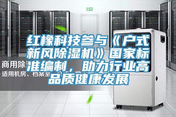 紅橡科技參與《戶式新風除濕機》國家標準編制，助力行業(yè)高品質(zhì)健康發(fā)展